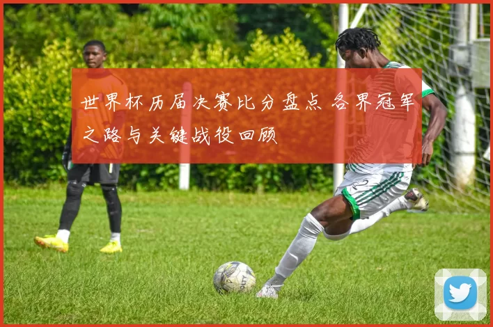 世界杯历届决赛比分盘点 各界冠军之路与关键战役回顾