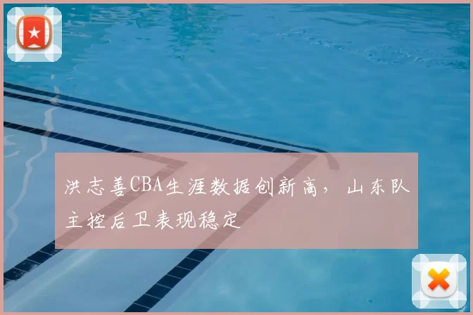 洪志善CBA生涯数据创新高，山东队主控后卫表现稳定