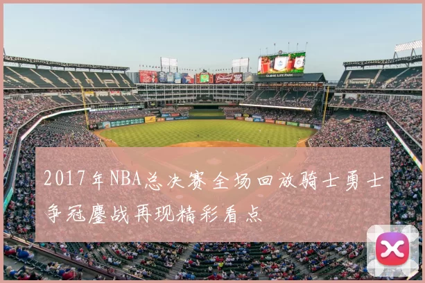 2017年NBA总决赛全场回放骑士勇士争冠鏖战再现精彩看点