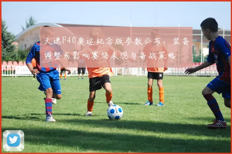 天逸F40奥运纪念版参数公布，装备调整或影响赛场表现与备战策略