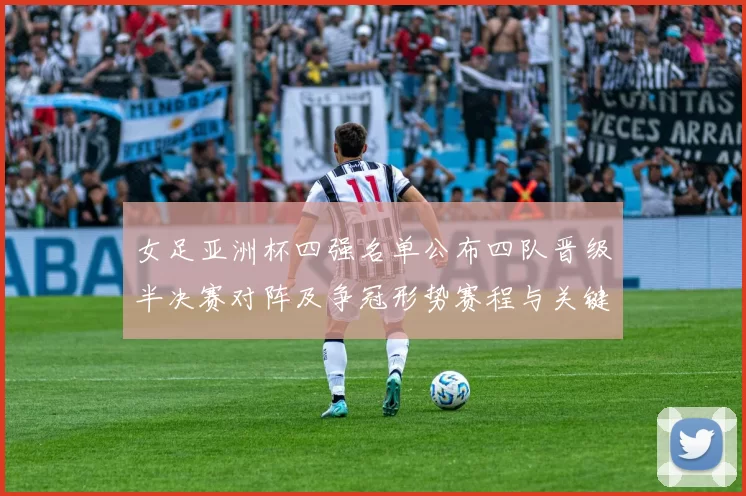 女足亚洲杯四强名单公布四队晋级半决赛对阵及争冠形势赛程与关键球员