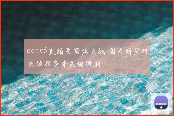 cctv5直播男篮焦点战 国内新星对决劲旅争夺关键胜利