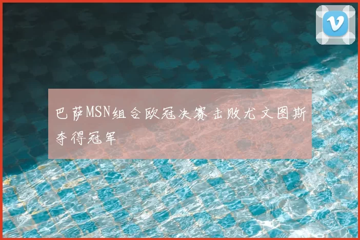 巴萨MSN组合欧冠决赛击败尤文图斯夺得冠军