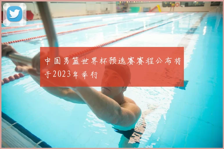 中国男篮世界杯预选赛赛程公布将于2023年举行