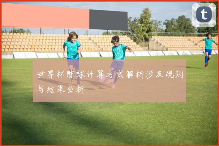 世界杯赌球计算方式解析涉及规则与结果分析