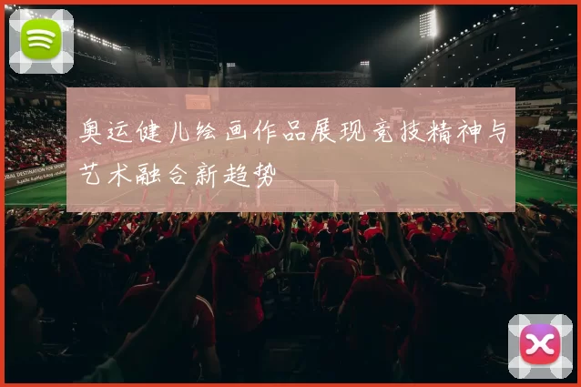 奥运健儿绘画作品展现竞技精神与艺术融合新趋势