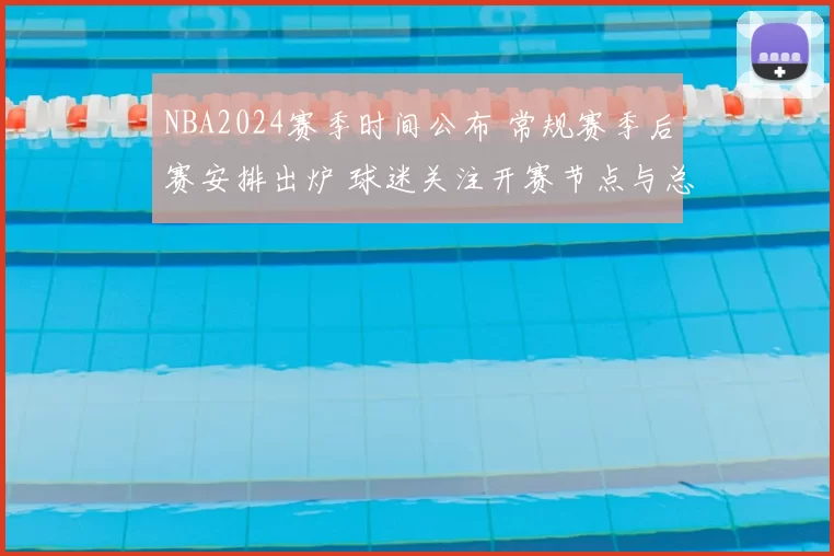 NBA2024赛季时间公布 常规赛季后赛安排出炉 球迷关注开赛节点与总决赛日程