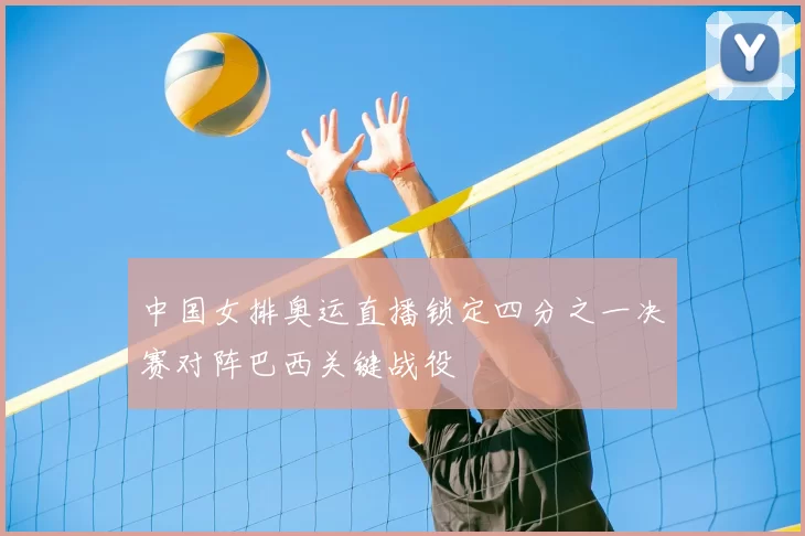 中国女排奥运直播锁定四分之一决赛对阵巴西关键战役