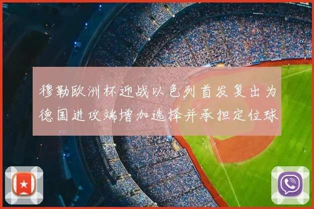 穆勒欧洲杯迎战以色列首发复出为德国进攻端增加选择并承担定位球重任