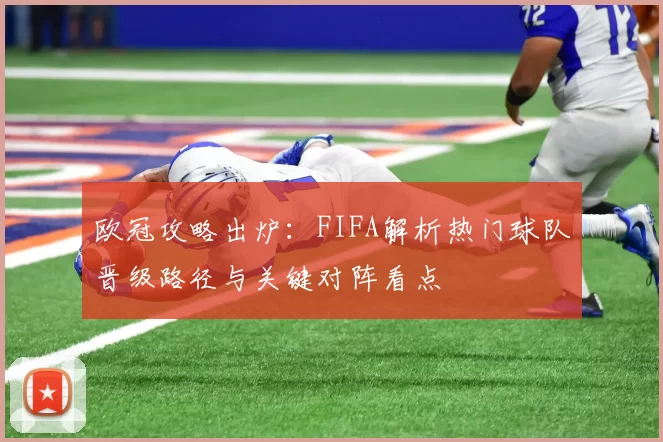 欧冠攻略出炉：FIFA解析热门球队晋级路径与关键对阵看点