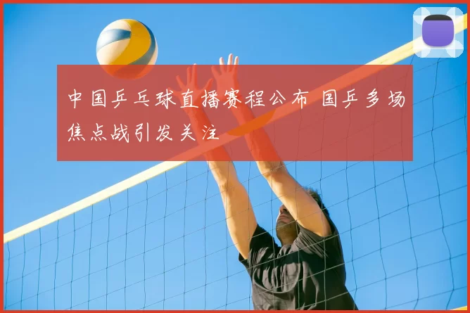 中国乒乓球直播赛程公布 国乒多场焦点战引发关注