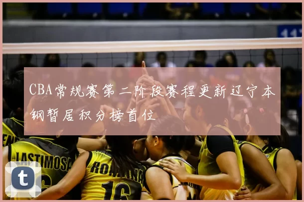 CBA常规赛第二阶段赛程更新辽宁本钢暂居积分榜首位