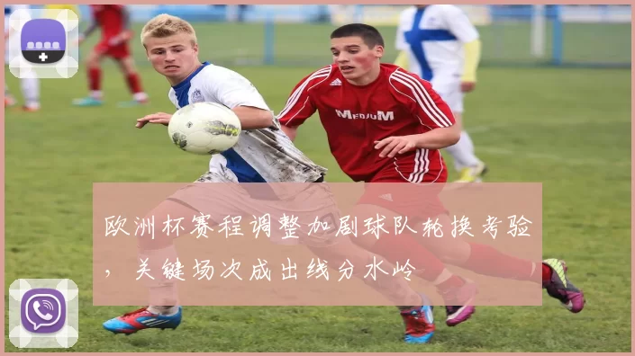 欧洲杯赛程调整加剧球队轮换考验，关键场次成出线分水岭