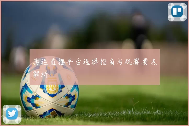奥运直播平台选择指南与观赛要点解析