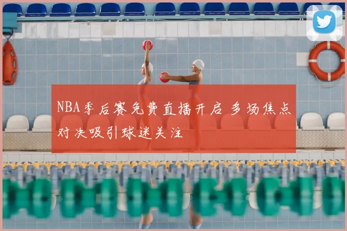 NBA季后赛免费直播开启 多场焦点对决吸引球迷关注