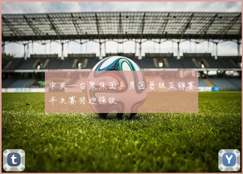 中央一台聚焦国乒男团晋级亚锦赛半决赛将迎强敌