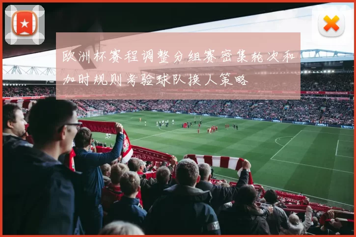 欧洲杯赛程调整分组赛密集轮次和加时规则考验球队换人策略