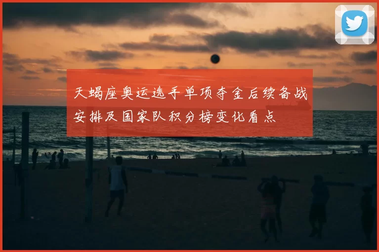 天蝎座奥运选手单项夺金后续备战安排及国家队积分榜变化看点