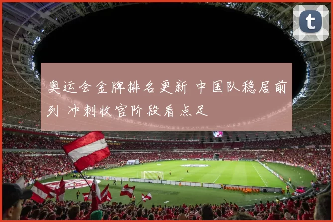 奥运会金牌排名更新 中国队稳居前列 冲刺收官阶段看点足