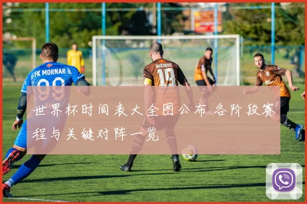 世界杯时间表大全图公布 各阶段赛程与关键对阵一览