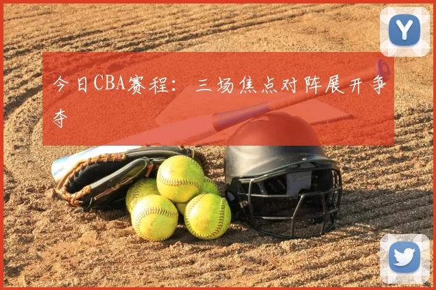 今日CBA赛程:三场焦点对阵展开争夺