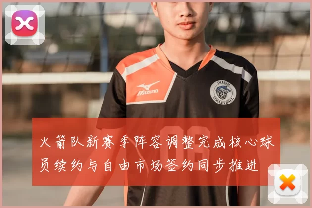 火箭队新赛季阵容调整完成核心球员续约与自由市场签约同步推进