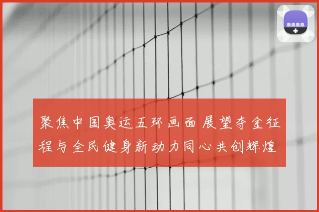 聚焦中国奥运五环画面 展望夺金征程与全民健身新动力同心共创辉煌