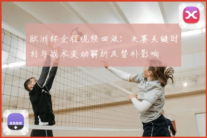 欧洲杯全程视频回放：决赛关键时刻与战术变动解析及替补影响