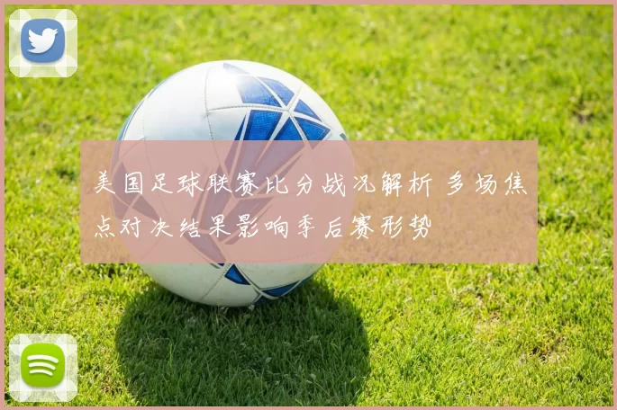 美国足球联赛比分战况解析 多场焦点对决结果影响季后赛形势
