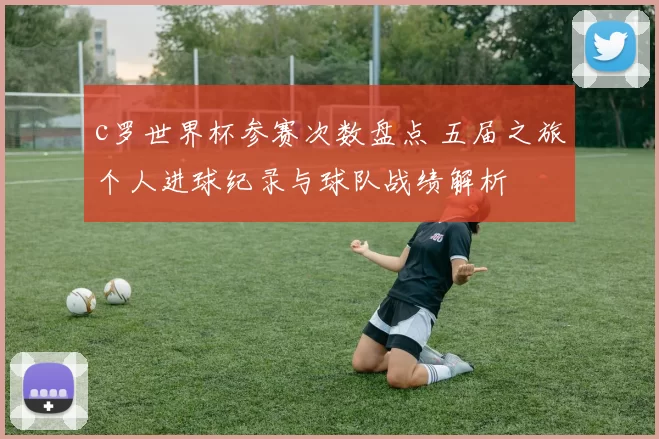 c罗世界杯参赛次数盘点 五届之旅个人进球纪录与球队战绩解析