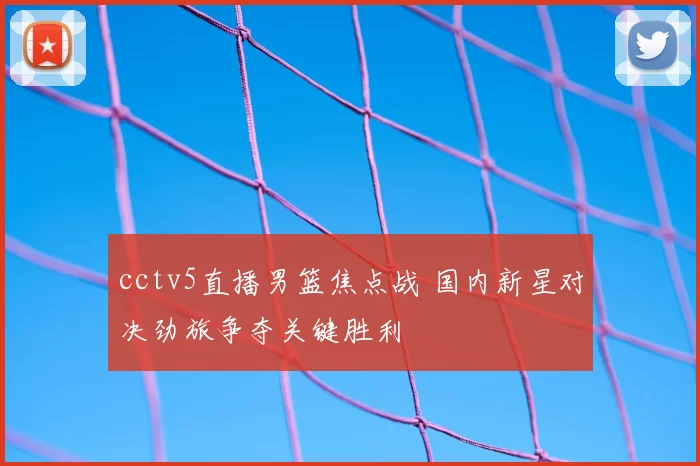 cctv5直播男篮焦点战 国内新星对决劲旅争夺关键胜利