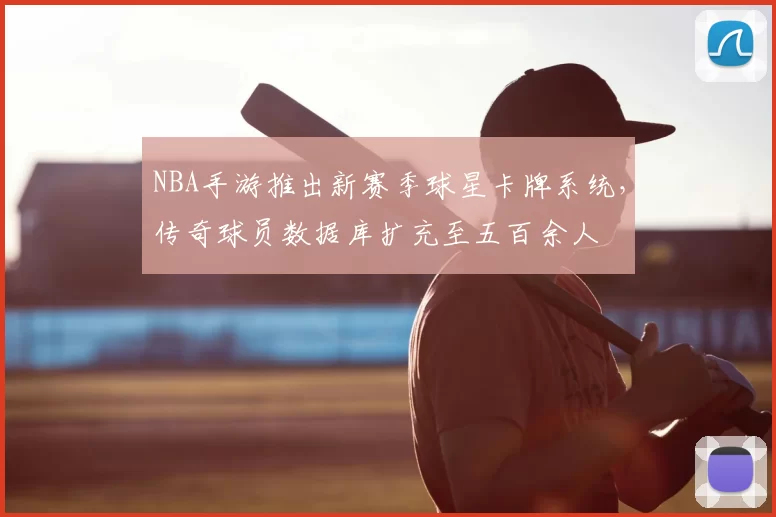 NBA手游推出新赛季球星卡牌系统,传奇球员数据库扩充至五百余人
